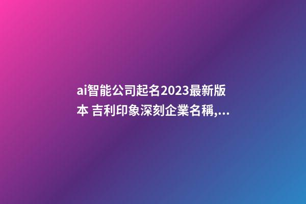 ai智能公司起名2023最新版本 吉利印象深刻企業名稱,起名之家-第1張-公司起名-玄機派